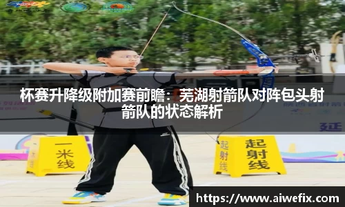 杯赛升降级附加赛前瞻：芜湖射箭队对阵包头射箭队的状态解析
