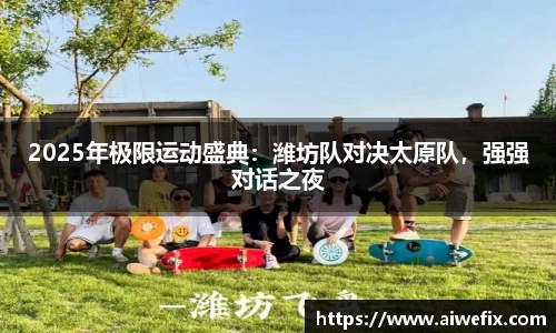 2025年极限运动盛典：潍坊队对决太原队，强强对话之夜