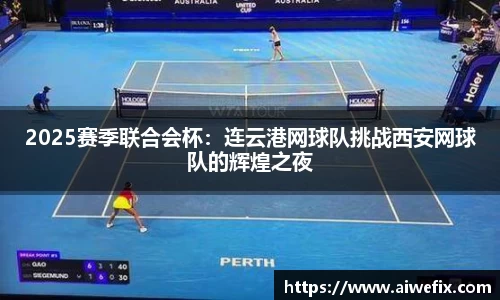 2025赛季联合会杯：连云港网球队挑战西安网球队的辉煌之夜
