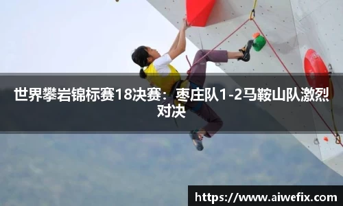 世界攀岩锦标赛18决赛：枣庄队1-2马鞍山队激烈对决