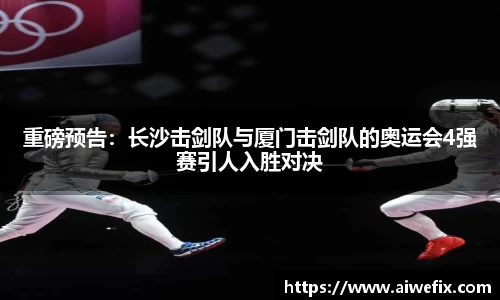 重磅预告：长沙击剑队与厦门击剑队的奥运会4强赛引人入胜对决