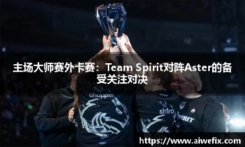 主场大师赛外卡赛：Team Spirit对阵Aster的备受关注对决