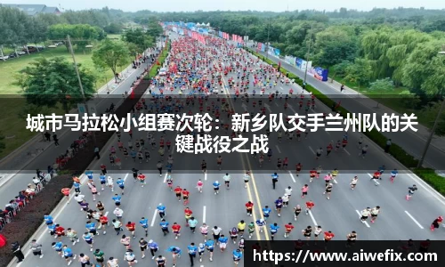 城市马拉松小组赛次轮：新乡队交手兰州队的关键战役之战