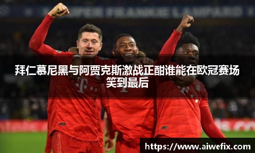 拜仁慕尼黑与阿贾克斯激战正酣谁能在欧冠赛场笑到最后