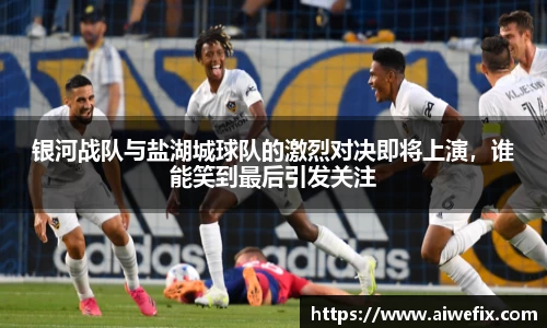 银河战队与盐湖城球队的激烈对决即将上演，谁能笑到最后引发关注