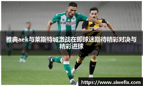 雅典aek与莱斯特城激战在即球迷期待精彩对决与精彩进球