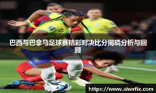 巴西与巴拿马足球赛精彩对决比分揭晓分析与回顾