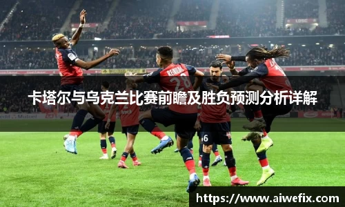 卡塔尔与乌克兰比赛前瞻及胜负预测分析详解